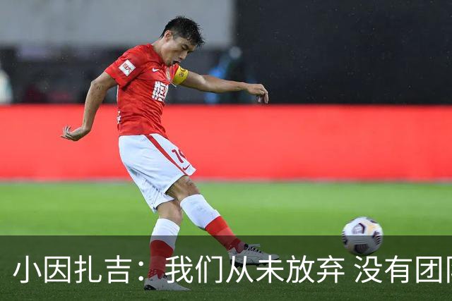小因扎吉：我们从未放弃 没有团队不可能夺冠